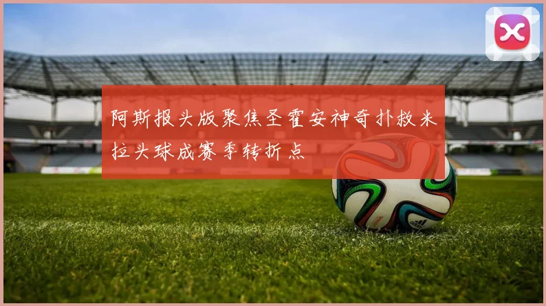 阿斯报头版聚焦圣霍安神奇扑救米拉头球成赛季转折点