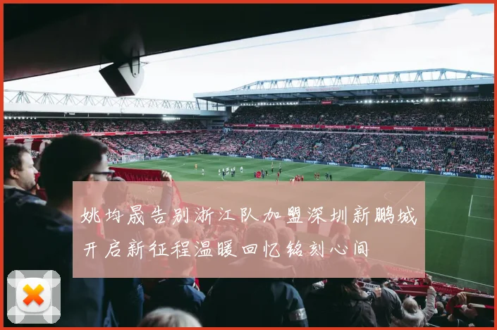 姚均晟告别浙江队加盟深圳新鹏城开启新征程温暖回忆铭刻心间