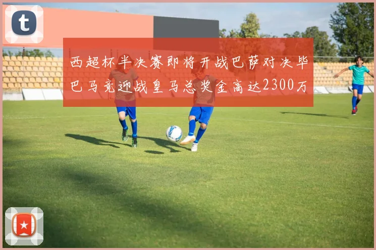 西超杯半决赛即将开战巴萨对决毕巴马竞迎战皇马总奖金高达2300万欧