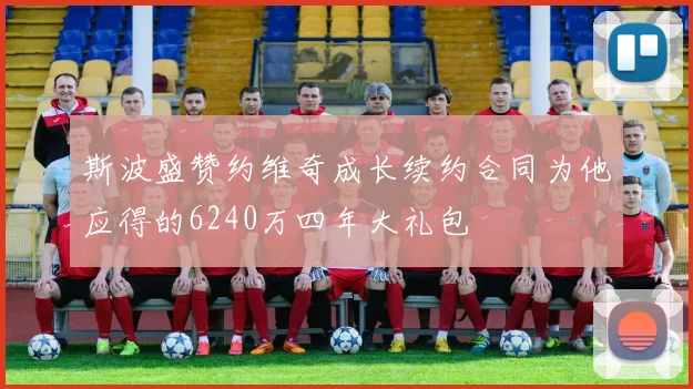 斯波盛赞约维奇成长续约合同为他应得的6240万四年大礼包