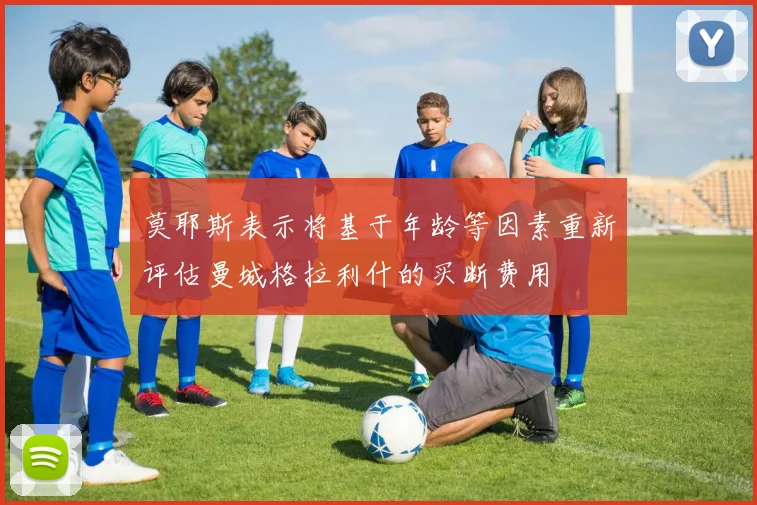 莫耶斯表示将基于年龄等因素重新评估曼城格拉利什的买断费用