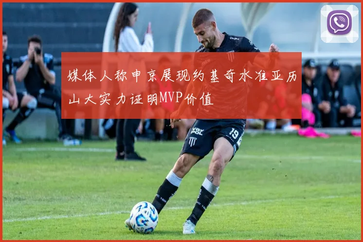 媒体人称申京展现约基奇水准亚历山大实力证明MVP价值
