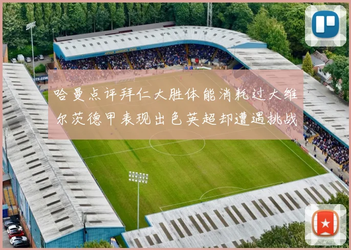 哈曼点评拜仁大胜体能消耗过大维尔茨德甲表现出色英超却遭遇挑战