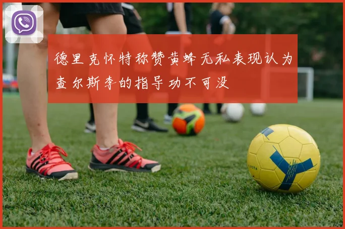德里克怀特称赞黄蜂无私表现认为查尔斯李的指导功不可没