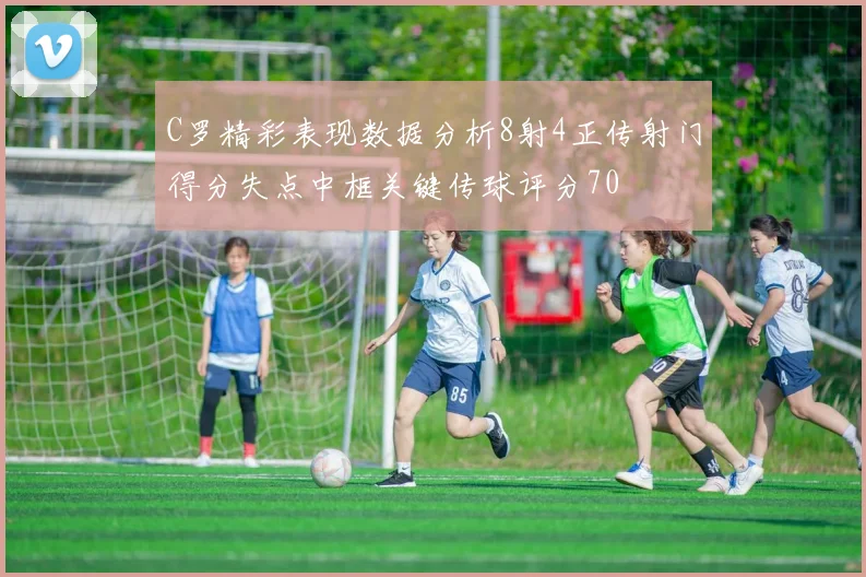 C罗精彩表现数据分析8射4正传射门得分失点中框关键传球评分70