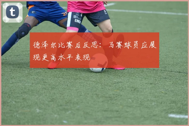 德泽尔比赛后反思：马赛球员应展现更高水平表现
