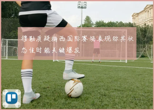 穆勒质疑梅西国际赛场表现称其状态佳时能关键爆发