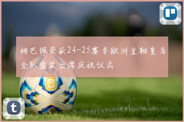 姆巴佩荣获24-25赛季欧洲金靴皇马全队盛装出席庆祝仪式