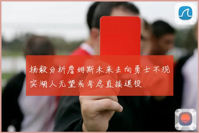 杨毅分析詹姆斯未来去向勇士不现实湖人无望或考虑直接退役