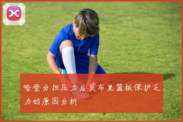 哈登分担压力后莫布里篮板保护乏力的原因分析