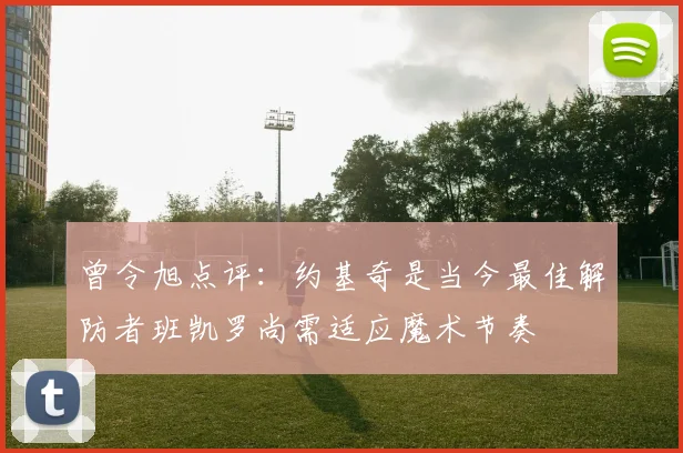 曾令旭点评：约基奇是当今最佳解防者班凯罗尚需适应魔术节奏