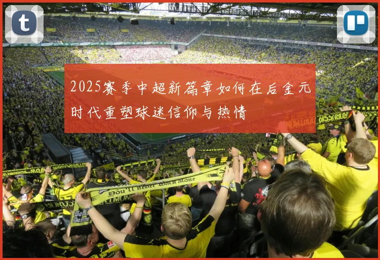 2025赛季中超新篇章如何在后金元时代重塑球迷信仰与热情