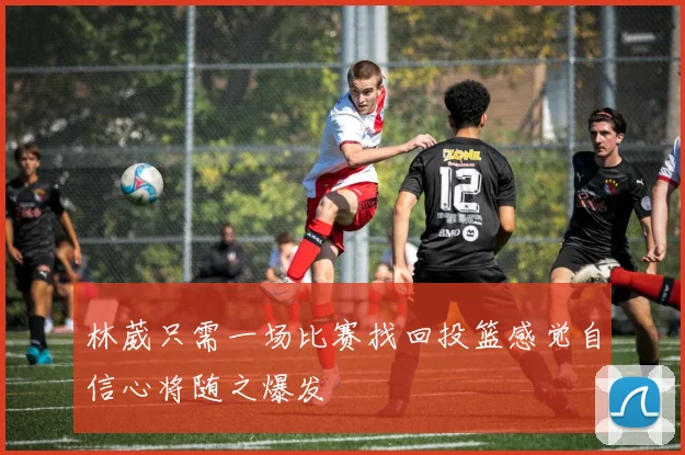 林葳只需一场比赛找回投篮感觉自信心将随之爆发