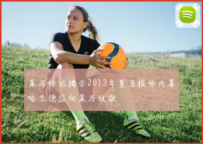 莱万传记揭示2013年皇马报价内幕哈兰德应向莱万致敬