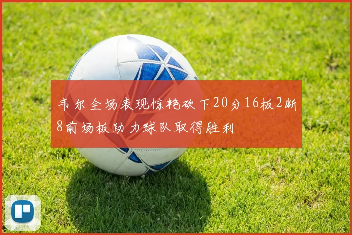 韦尔全场表现惊艳砍下20分16板2断8前场板助力球队取得胜利