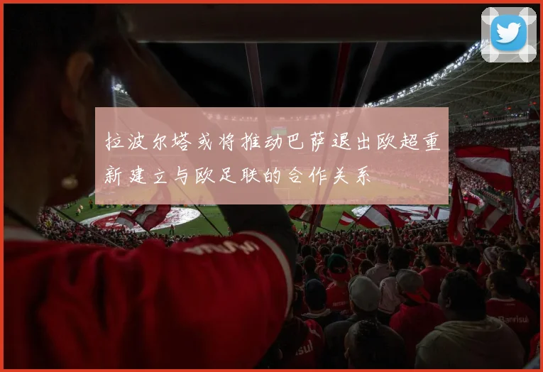 拉波尔塔或将推动巴萨退出欧超重新建立与欧足联的合作关系