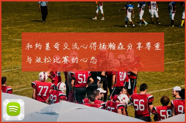 和约基奇交流心得杨瀚森分享尊重与放松比赛的心态