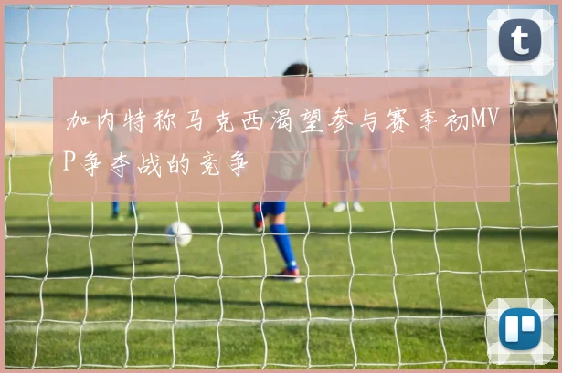 加内特称马克西渴望参与赛季初MVP争夺战的竞争