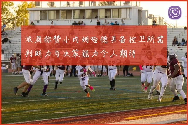 浓眉称赞小内姆哈德具备控卫所需判断力与决策能力令人期待