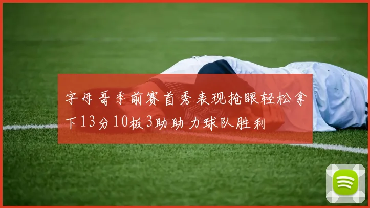 字母哥季前赛首秀表现抢眼轻松拿下13分10板3助助力球队胜利