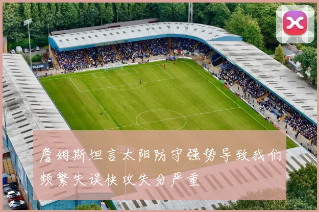 詹姆斯坦言太阳防守强势导致我们频繁失误快攻失分严重