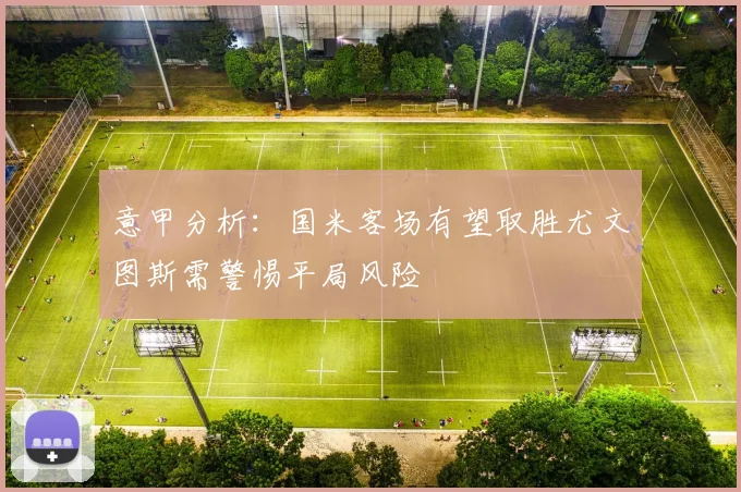 意甲分析：国米客场有望取胜尤文图斯需警惕平局风险