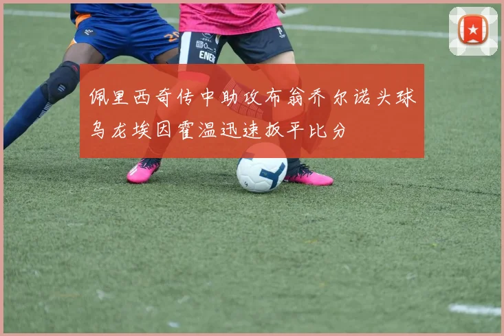 佩里西奇传中助攻布翁乔尔诺头球乌龙埃因霍温迅速扳平比分