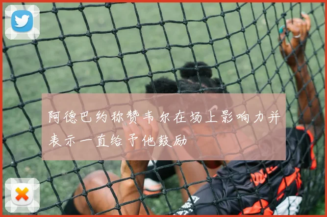 阿德巴约称赞韦尔在场上影响力并表示一直给予他鼓励