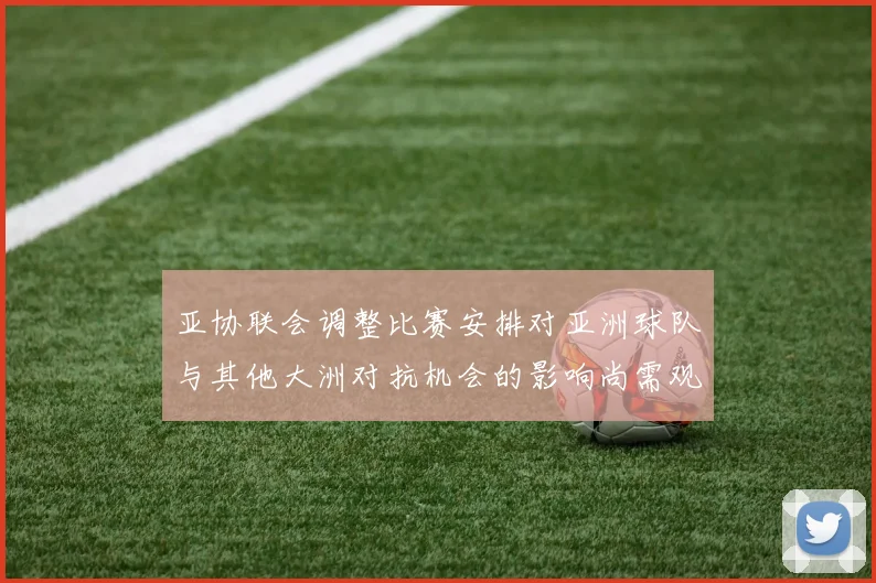 亚协联会调整比赛安排对亚洲球队与其他大洲对抗机会的影响尚需观察