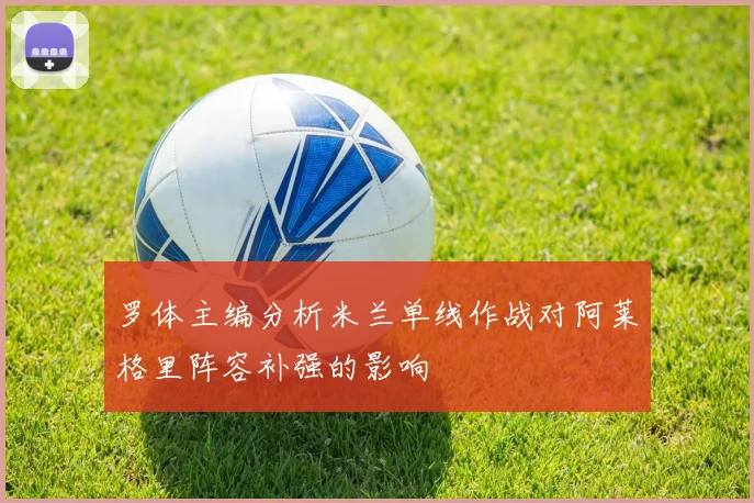 罗体主编分析米兰单线作战对阿莱格里阵容补强的影响
