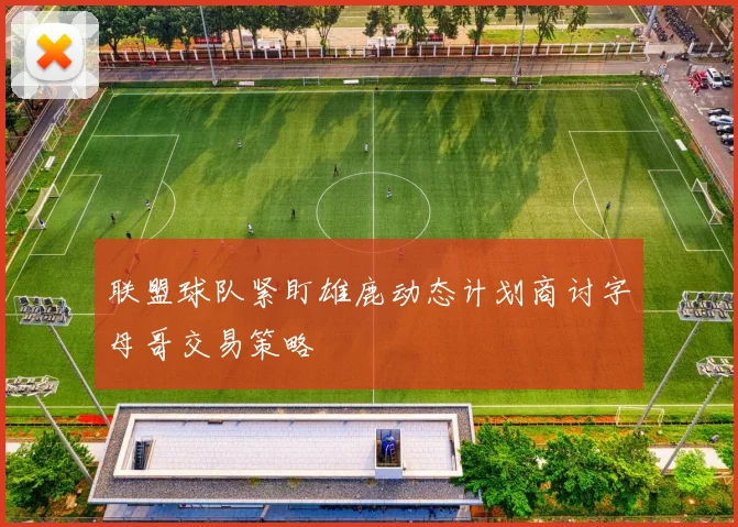 联盟球队紧盯雄鹿动态计划商讨字母哥交易策略
