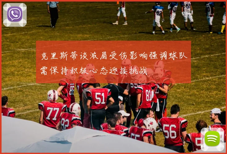 克里斯蒂谈浓眉受伤影响强调球队需保持积极心态迎接挑战