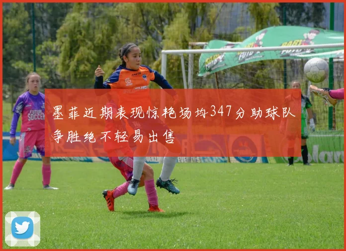 墨菲近期表现惊艳场均347分助球队争胜绝不轻易出售