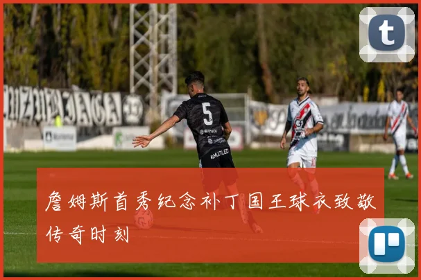 詹姆斯首秀纪念补丁国王球衣致敬传奇时刻