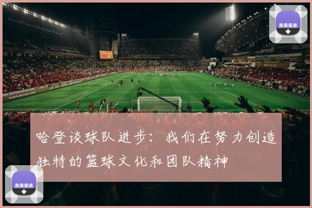 哈登谈球队进步：我们在努力创造独特的篮球文化和团队精神