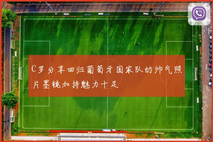 C罗分享回归葡萄牙国家队的帅气照片墨镜加持魅力十足
