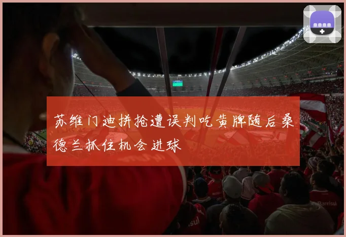 苏维门迪拼抢遭误判吃黄牌随后桑德兰抓住机会进球