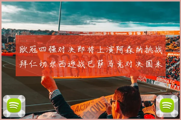 欧冠四强对决即将上演阿森纳挑战拜仁切尔西迎战巴萨马竞对决国米