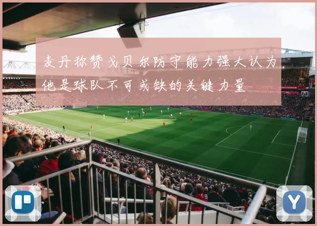 麦丹称赞戈贝尔防守能力强大认为他是球队不可或缺的关键力量